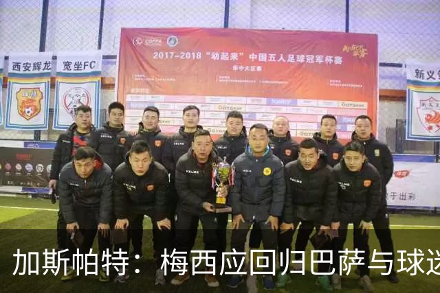 加斯帕特：梅西应回归巴萨与球迷道别，不应受主席人选影响
