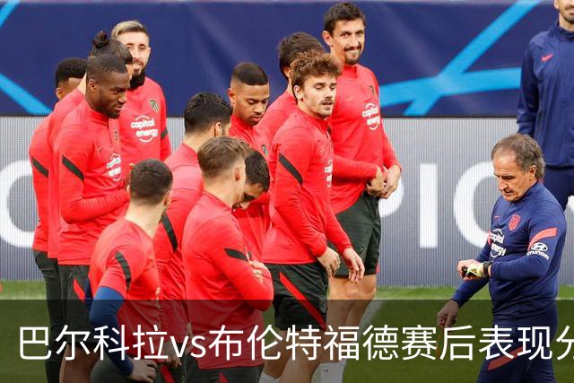 巴尔科拉vs布伦特福德赛后表现分析：数据概览与失机回顾
