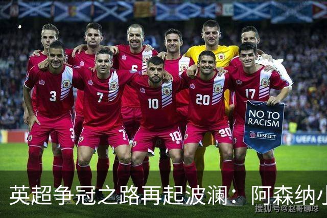 英超争冠之路再起波澜：阿森纳小胜曼城意外失利